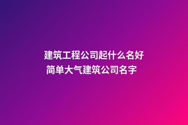 建筑工程公司起什么名好 简单大气建筑公司名字-第1张-公司起名-玄机派